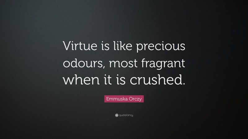 Emmuska Orczy Quote: “Virtue is like precious odours, most fragrant when it is crushed.”