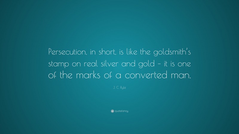 J. C. Ryle Quote: “Persecution, in short, is like the goldsmith’s stamp on real silver and gold – it is one of the marks of a converted man.”