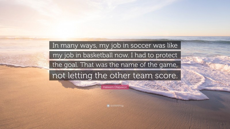 Hakeem Olajuwon Quote: “In many ways, my job in soccer was like my job in basketball now. I had to protect the goal. That was the name of the game, not letting the other team score.”