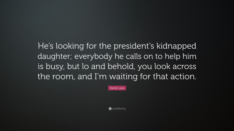 Derek Luke Quote: “He’s looking for the president’s kidnapped daughter; everybody he calls on to help him is busy, but lo and behold, you look across the room, and I’m waiting for that action.”