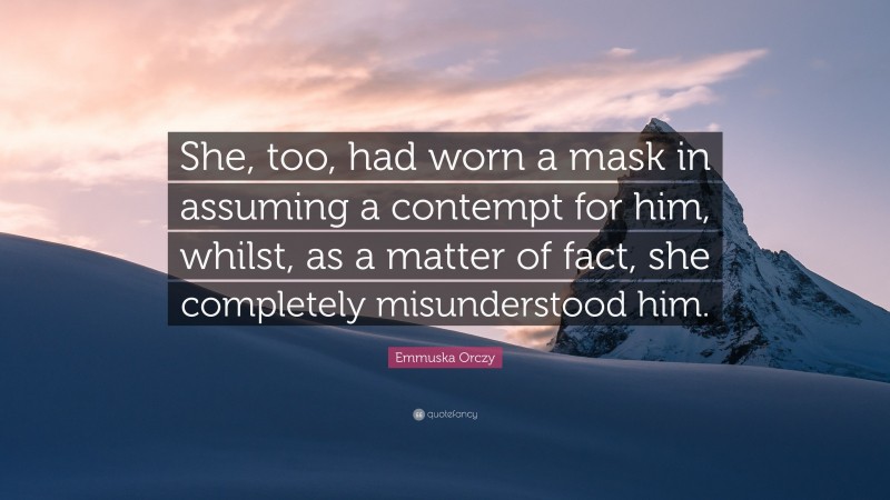 Emmuska Orczy Quote: “She, too, had worn a mask in assuming a contempt for him, whilst, as a matter of fact, she completely misunderstood him.”