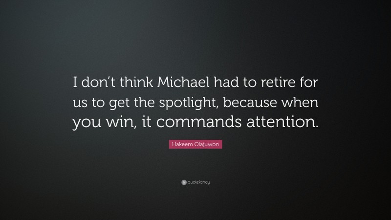 Hakeem Olajuwon Quote: “I don’t think Michael had to retire for us to get the spotlight, because when you win, it commands attention.”