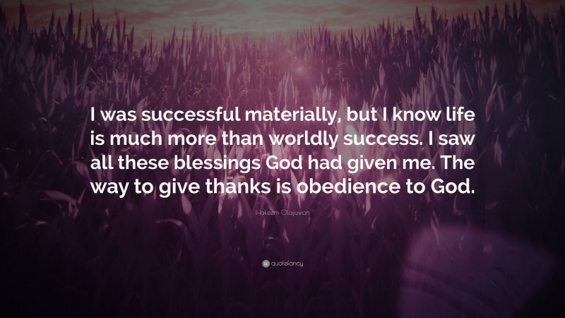 Hakeem Olajuwon Quote: “I was successful materially, but I know life is much more than worldly success. I saw all these blessings God had given me. The way to give thanks is obedience to God.”