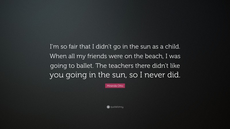 Miranda Otto Quote: “I’m so fair that I didn’t go in the sun as a child. When all my friends were on the beach, I was going to ballet. The teachers there didn’t like you going in the sun, so I never did.”