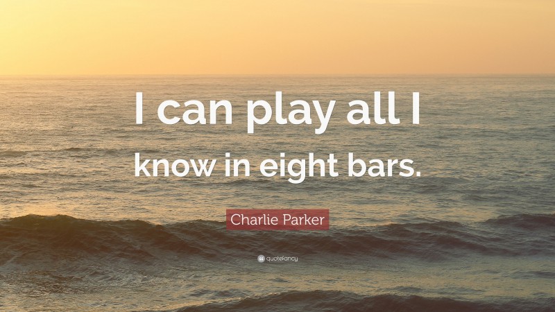 Charlie Parker Quote: “I can play all I know in eight bars.”