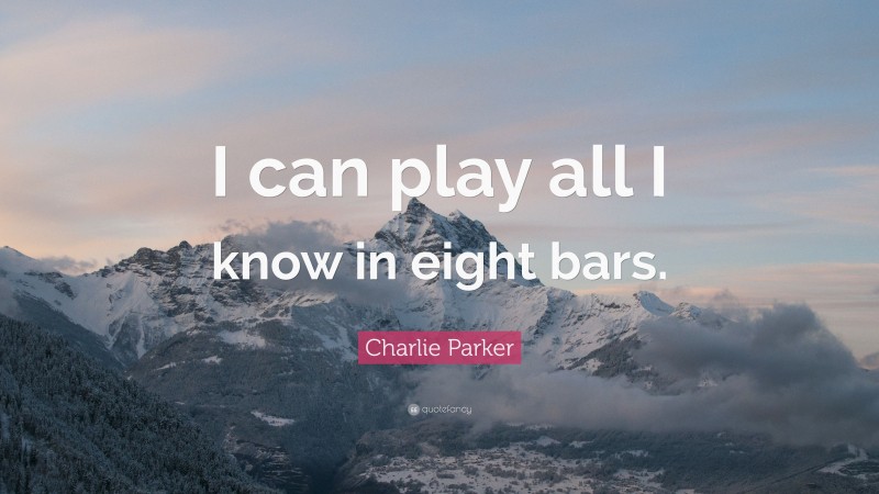 Charlie Parker Quote: “I can play all I know in eight bars.”