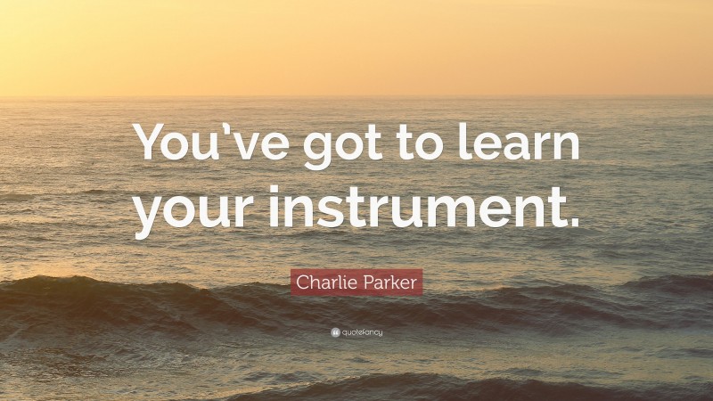 Charlie Parker Quote: “You’ve got to learn your instrument.”