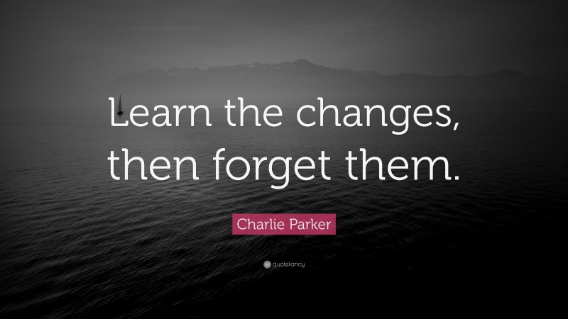 Charlie Parker Quote: “Learn the changes, then forget them.”