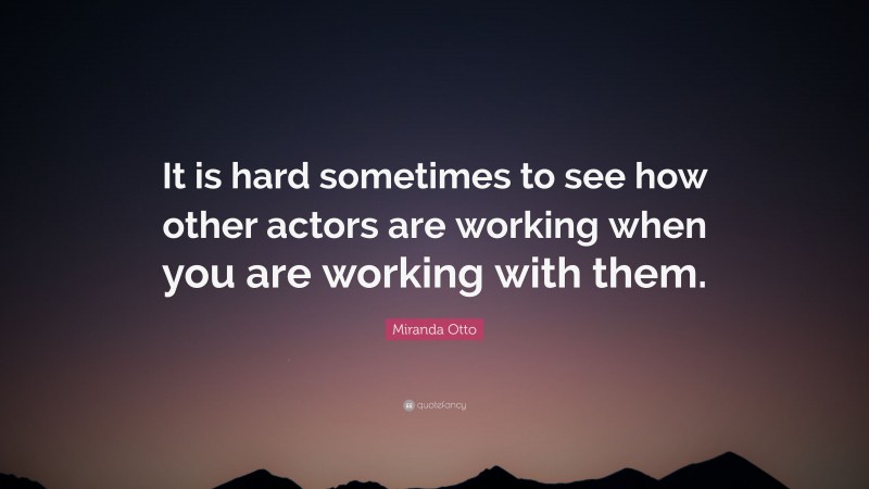 Miranda Otto Quote: “It is hard sometimes to see how other actors are working when you are working with them.”