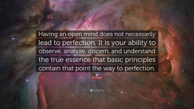 Ed Parker Quote: “Having an open mind does not necessarily lead to perfection. It is your ability to observe, analyze, discern, and understand the true essence that basic principles contain that point the way to perfection.”