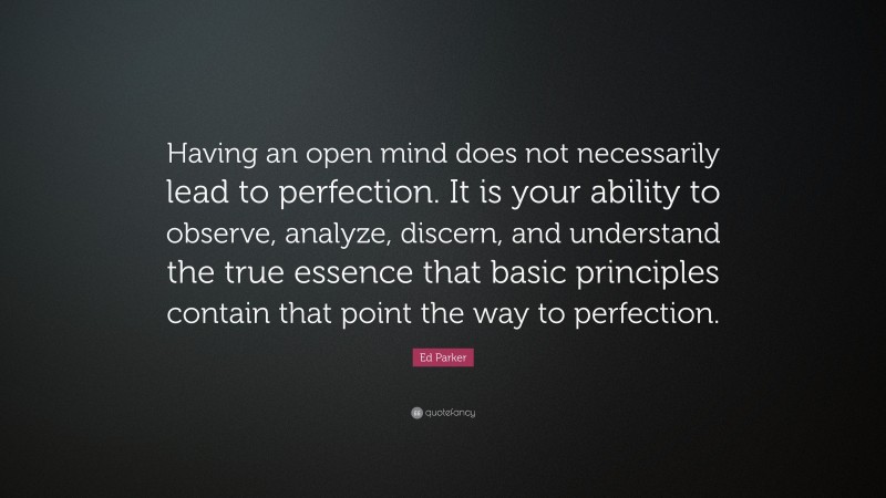 Ed Parker Quote: “Having an open mind does not necessarily lead to perfection. It is your ability to observe, analyze, discern, and understand the true essence that basic principles contain that point the way to perfection.”