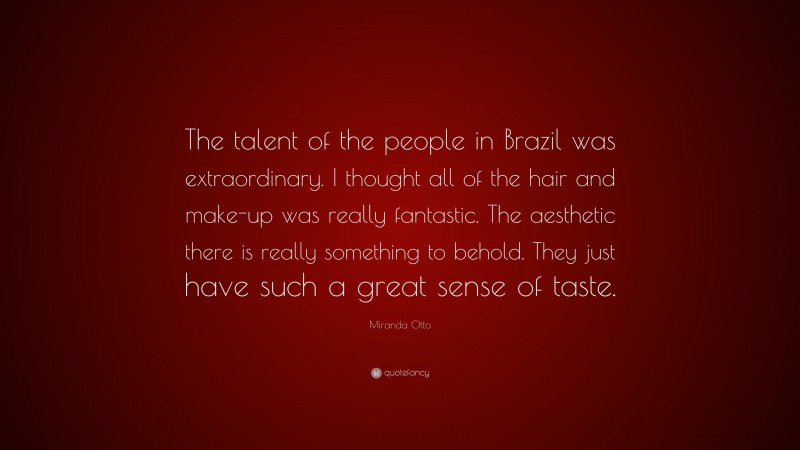 Miranda Otto Quote: “The talent of the people in Brazil was extraordinary. I thought all of the hair and make-up was really fantastic. The aesthetic there is really something to behold. They just have such a great sense of taste.”