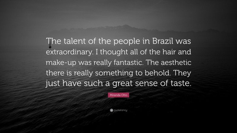 Miranda Otto Quote: “The talent of the people in Brazil was extraordinary. I thought all of the hair and make-up was really fantastic. The aesthetic there is really something to behold. They just have such a great sense of taste.”