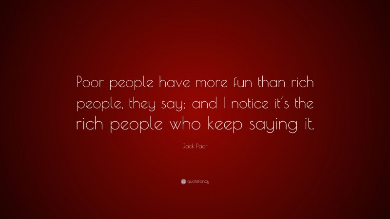 Jack Paar Quote: “Poor people have more fun than rich people, they say; and I notice it’s the rich people who keep saying it.”