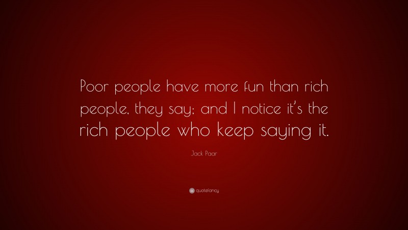 Jack Paar Quote: “Poor people have more fun than rich people, they say; and I notice it’s the rich people who keep saying it.”