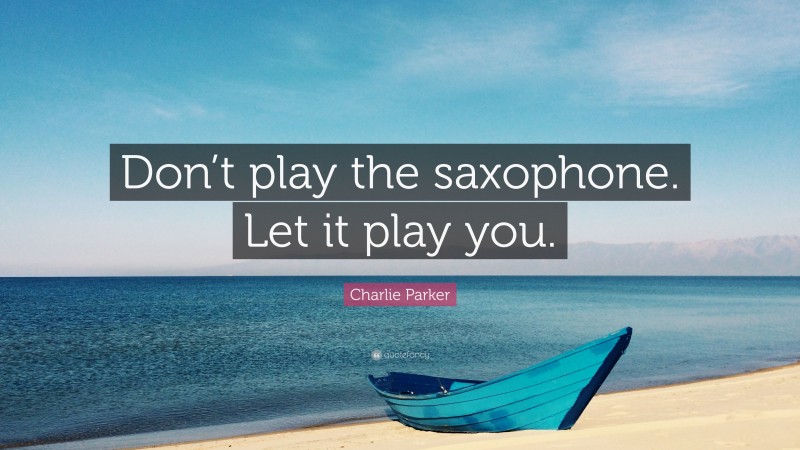 Charlie Parker Quote: “Don’t play the saxophone. Let it play you.”