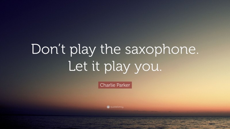 Charlie Parker Quote: “Don’t play the saxophone. Let it play you.”