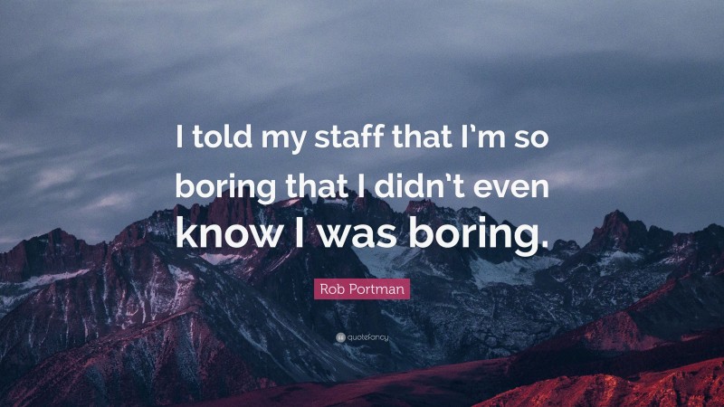 Rob Portman Quote: “I told my staff that I’m so boring that I didn’t even know I was boring.”