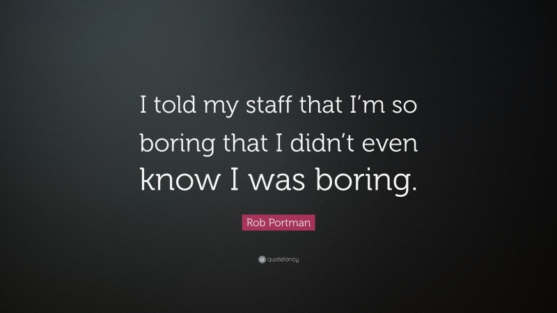 Rob Portman Quote: “I told my staff that I’m so boring that I didn’t even know I was boring.”