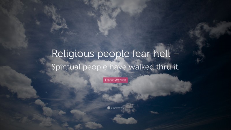 Frank Warren Quote: “Religious people fear hell – Spiritual people have walked thru it.”