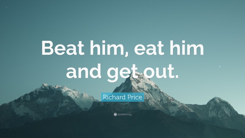 Richard Price Quote: “Beat him, eat him and get out.”