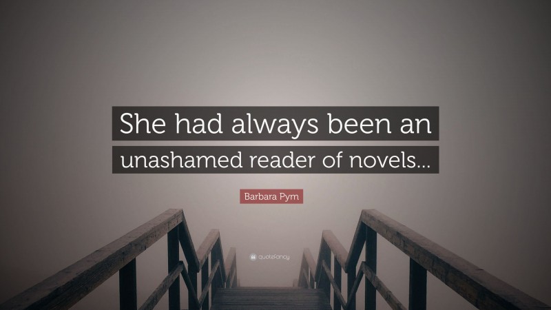 Barbara Pym Quote: “She had always been an unashamed reader of novels...”