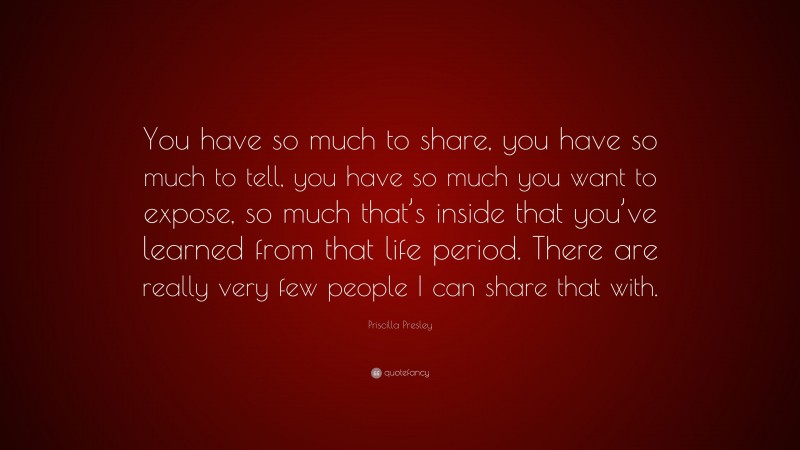 Priscilla Presley Quote: “You have so much to share, you have so much to tell, you have so much you want to expose, so much that’s inside that you’ve learned from that life period. There are really very few people I can share that with.”