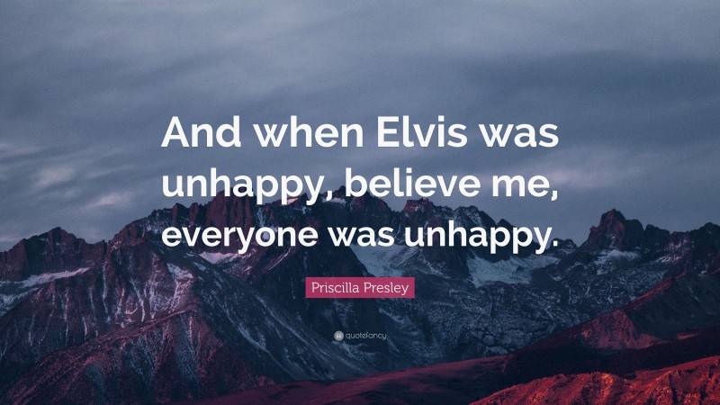 Priscilla Presley Quote: “And when Elvis was unhappy, believe me, everyone was unhappy.”