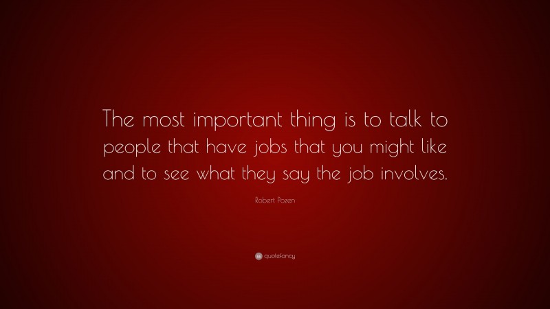 Robert Pozen Quote: “The most important thing is to talk to people that have jobs that you might like and to see what they say the job involves.”