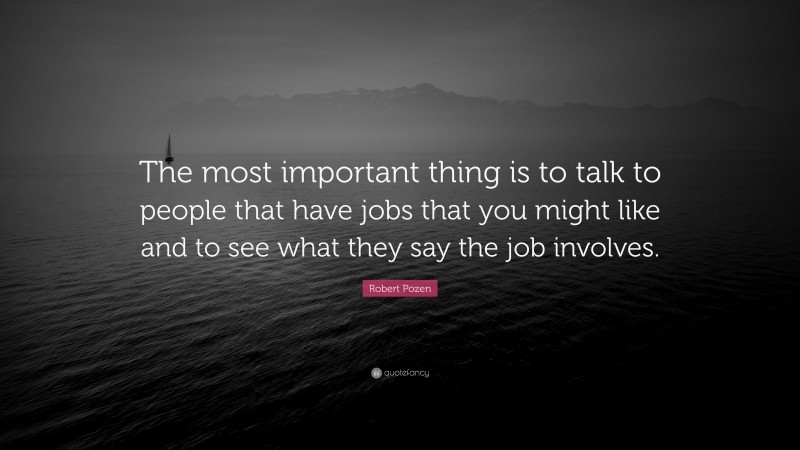 Robert Pozen Quote: “The most important thing is to talk to people that have jobs that you might like and to see what they say the job involves.”