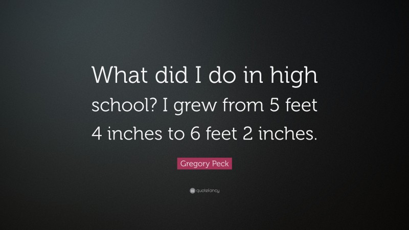 Gregory Peck Quote: “What did I do in high school? I grew from 5 feet 4 inches to 6 feet 2 inches.”