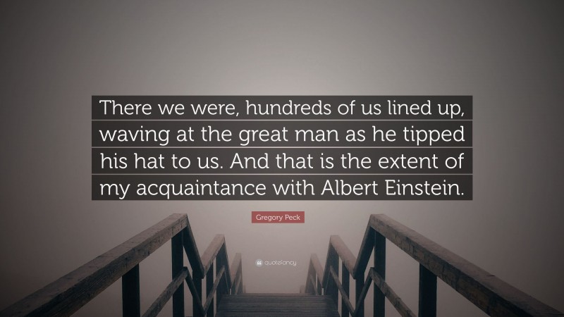 Gregory Peck Quote: “There we were, hundreds of us lined up, waving at the great man as he tipped his hat to us. And that is the extent of my acquaintance with Albert Einstein.”