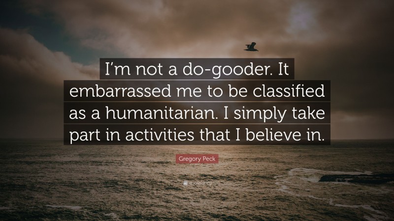 Gregory Peck Quote: “I’m not a do-gooder. It embarrassed me to be classified as a humanitarian. I simply take part in activities that I believe in.”
