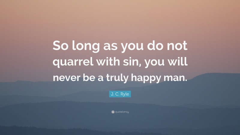 J. C. Ryle Quote: “So long as you do not quarrel with sin, you will never be a truly happy man.”