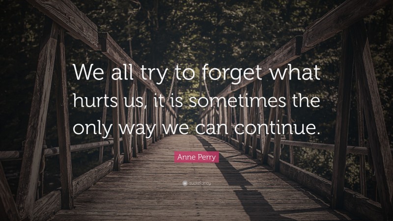 Anne Perry Quote: “We all try to forget what hurts us, it is sometimes the only way we can continue.”