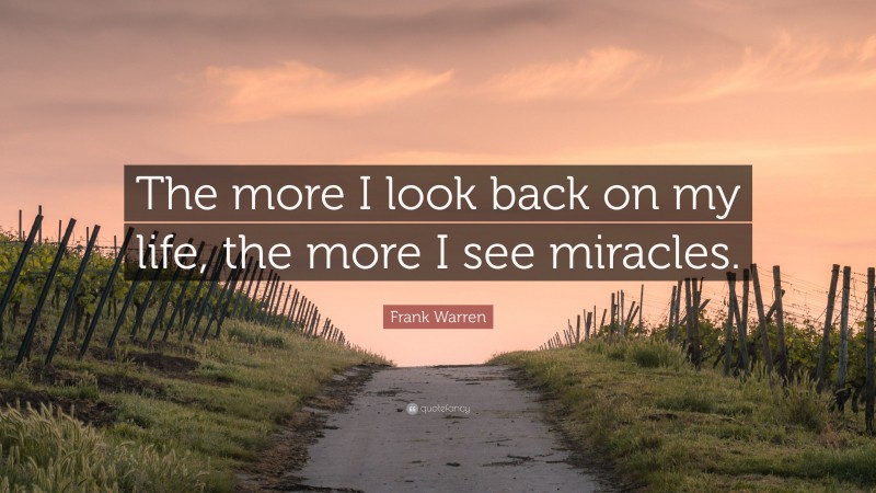 Frank Warren Quote: “The more I look back on my life, the more I see miracles.”