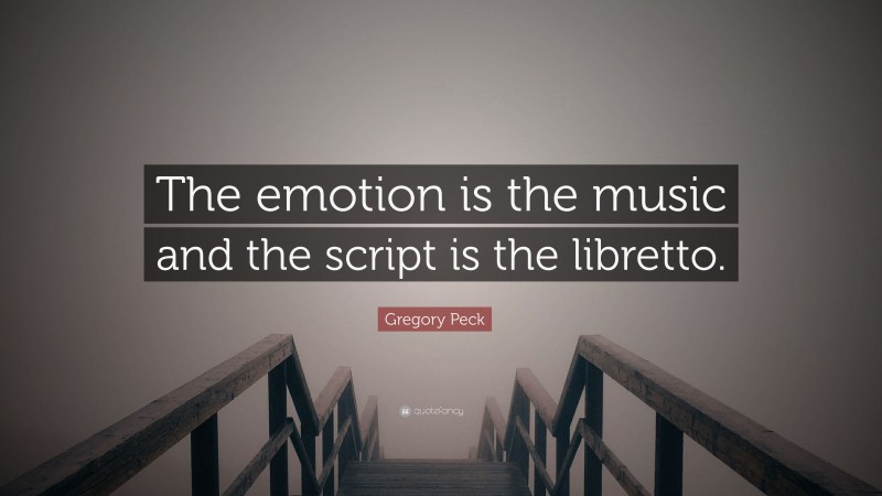 Gregory Peck Quote: “The emotion is the music and the script is the libretto.”