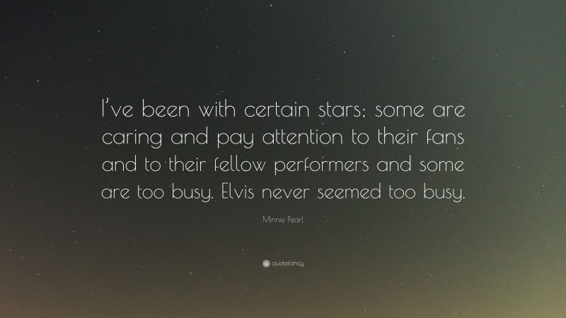 Minnie Pearl Quote: “I’ve been with certain stars; some are caring and pay attention to their fans and to their fellow performers and some are too busy. Elvis never seemed too busy.”