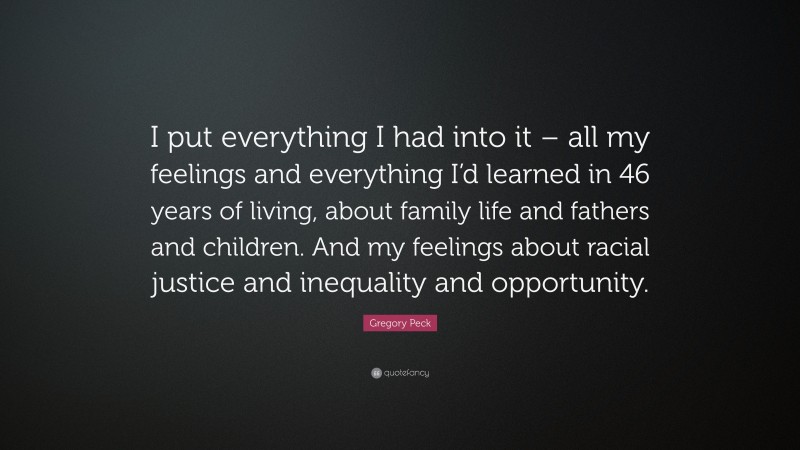 Gregory Peck Quote: “I put everything I had into it – all my feelings and everything I’d learned in 46 years of living, about family life and fathers and children. And my feelings about racial justice and inequality and opportunity.”