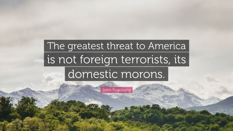 John Fugelsang Quote: “The greatest threat to America is not foreign terrorists, its domestic morons.”