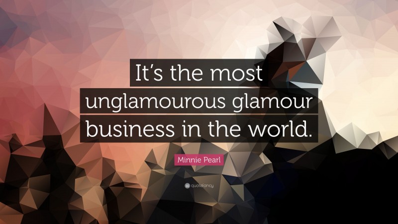 Minnie Pearl Quote: “It’s the most unglamourous glamour business in the world.”