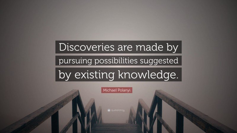 Michael Polanyi Quote: “Discoveries are made by pursuing possibilities suggested by existing knowledge.”