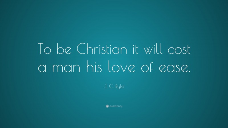 J. C. Ryle Quote: “To be Christian it will cost a man his love of ease.”