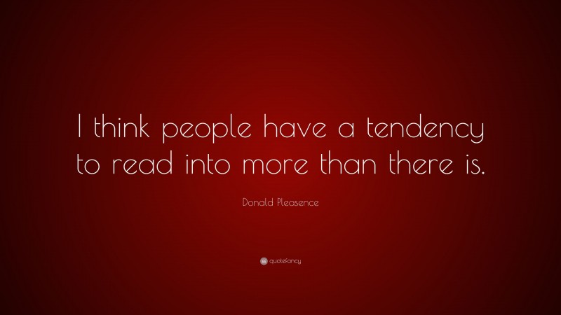 Donald Pleasence Quote: “I think people have a tendency to read into more than there is.”