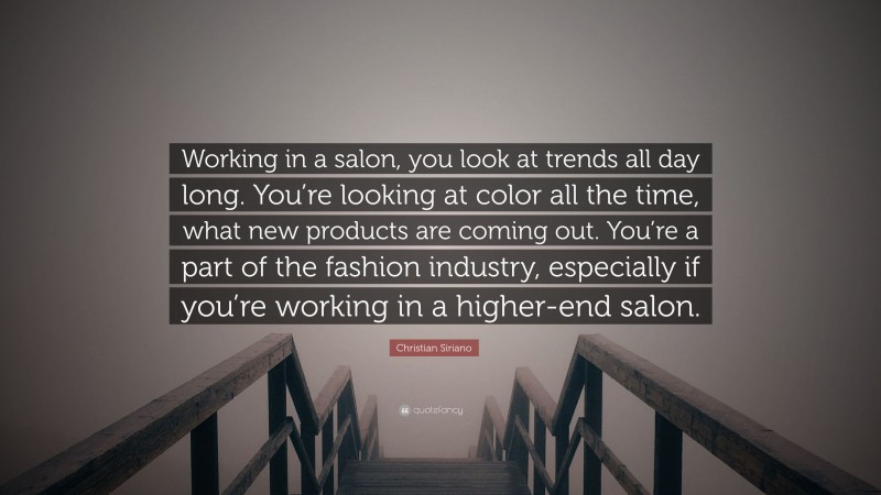 Christian Siriano Quote: “Working in a salon, you look at trends all day long. You’re looking at color all the time, what new products are coming out. You’re a part of the fashion industry, especially if you’re working in a higher-end salon.”