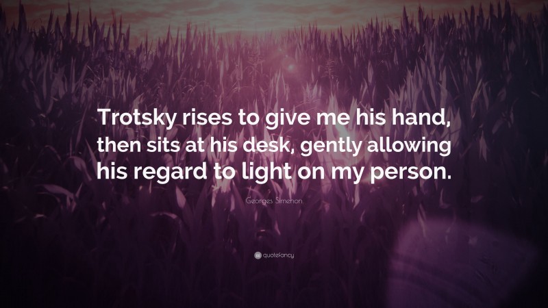 Georges Simenon Quote: “Trotsky rises to give me his hand, then sits at his desk, gently allowing his regard to light on my person.”