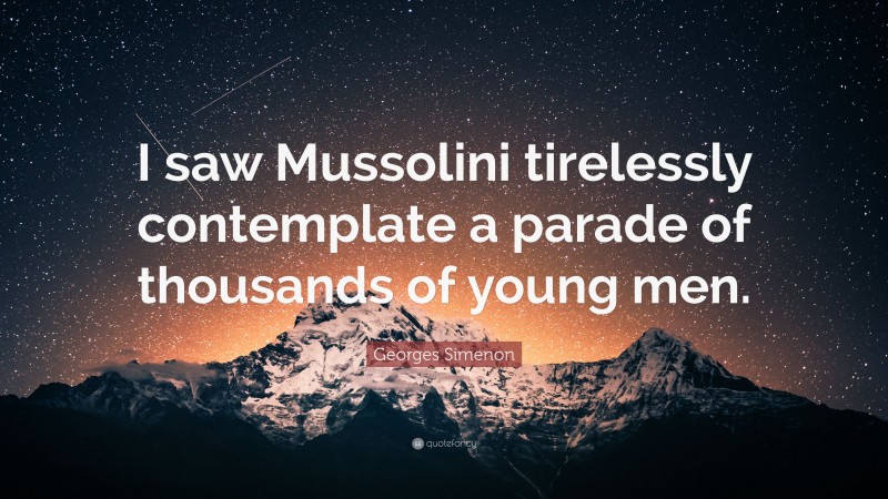 Georges Simenon Quote: “I saw Mussolini tirelessly contemplate a parade of thousands of young men.”