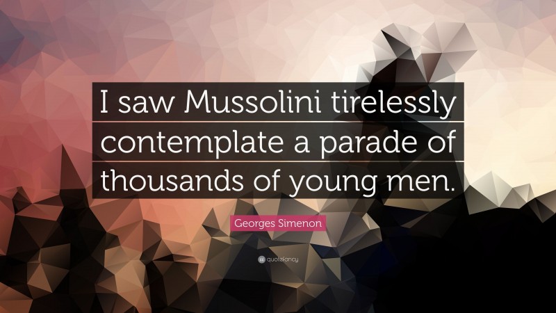 Georges Simenon Quote: “I saw Mussolini tirelessly contemplate a parade of thousands of young men.”
