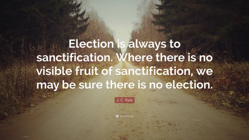 J. C. Ryle Quote: “Election is always to sanctification. Where there is no visible fruit of sanctification, we may be sure there is no election.”