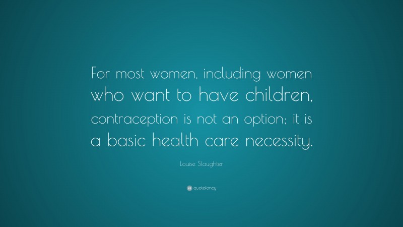 Louise Slaughter Quote: “For most women, including women who want to have children, contraception is not an option; it is a basic health care necessity.”